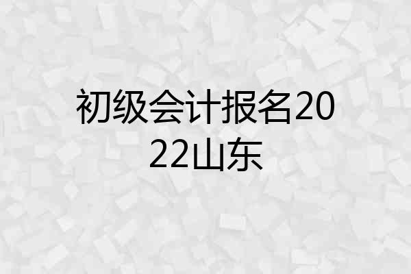 初级会计报名2022山东