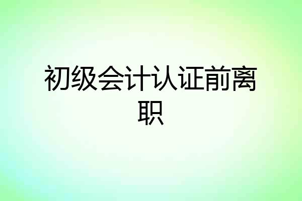 初级会计认证前离职