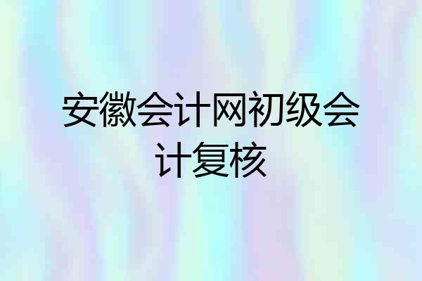 安徽会计网初级会计复核