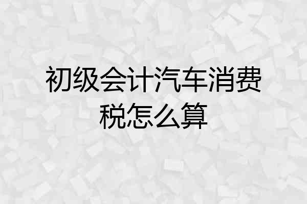 初级会计汽车消费税怎么算
