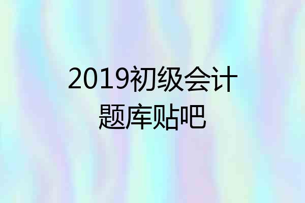 2019初级会计题库贴吧