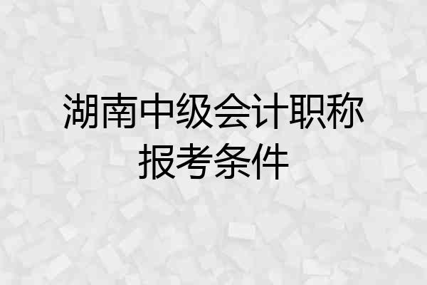 湖南中级会计职称报考条件