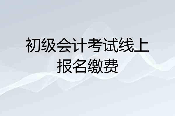 初级会计考试线上报名缴费