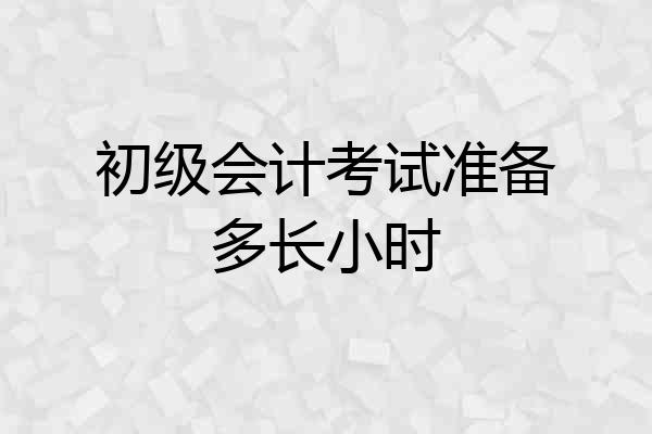 初级会计考试准备多长小时