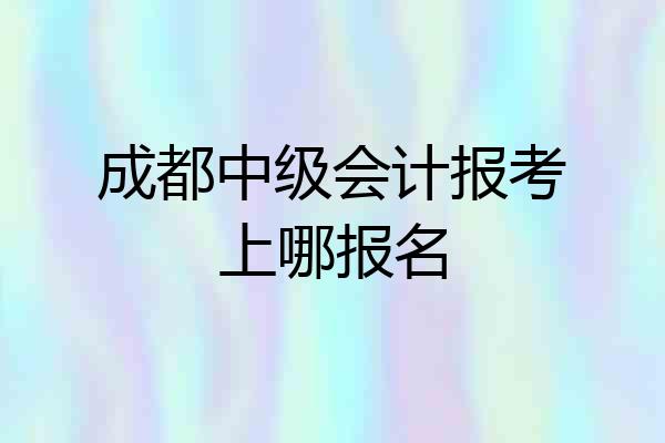 成都中级会计报考上哪报名