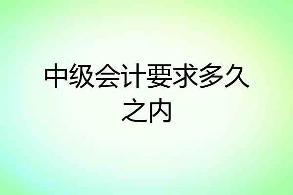 中级会计要求多久之内