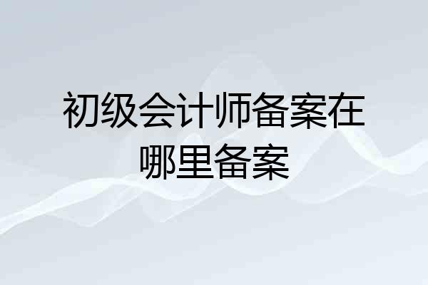 初级会计师备案在哪里备案