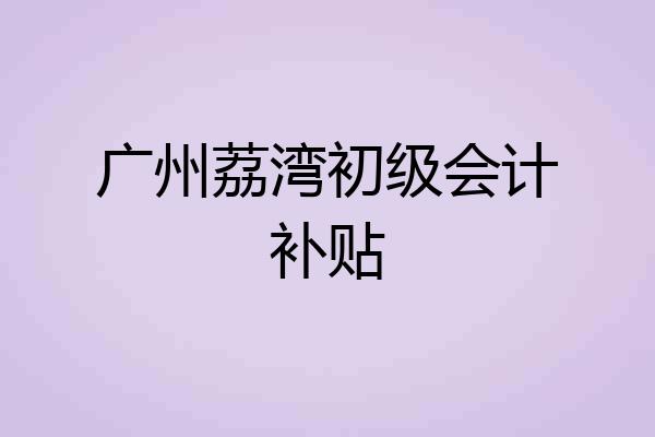广州荔湾初级会计补贴