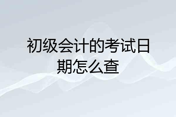 初级会计的考试日期怎么查