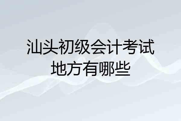 汕头初级会计考试地方有哪些