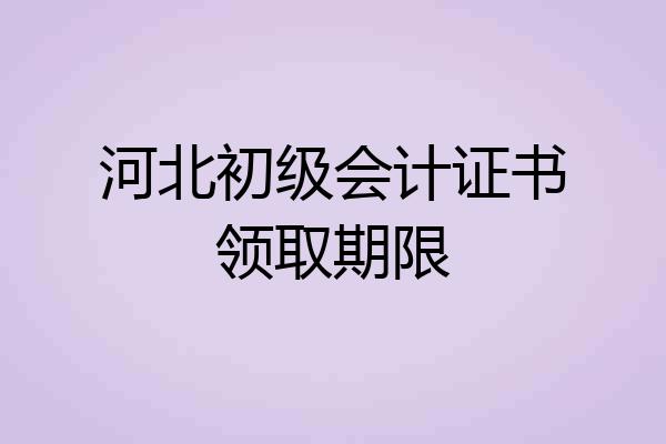 河北初级会计证书领取期限