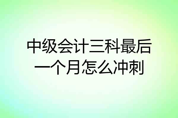 中级会计三科最后一个月怎么冲刺