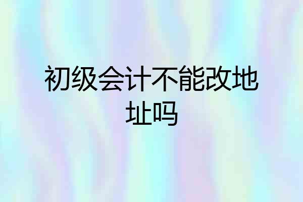 初级会计不能改地址吗