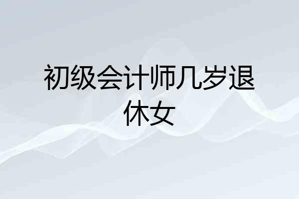 初级会计师几岁退休女