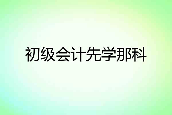 初级会计先学那科
