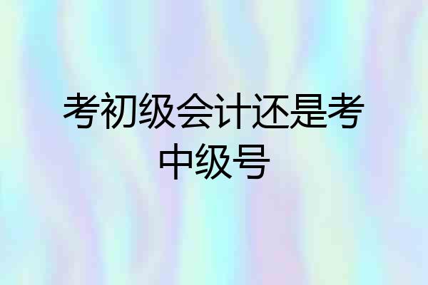 考初级会计还是考中级号