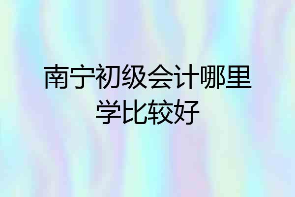 南宁初级会计哪里学比较好