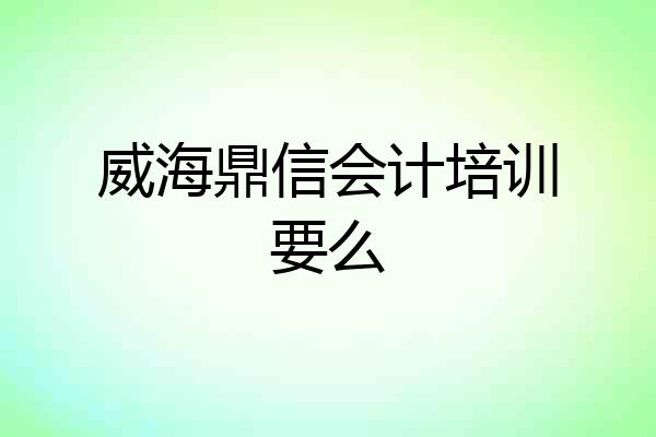 威海鼎信会计培训要么