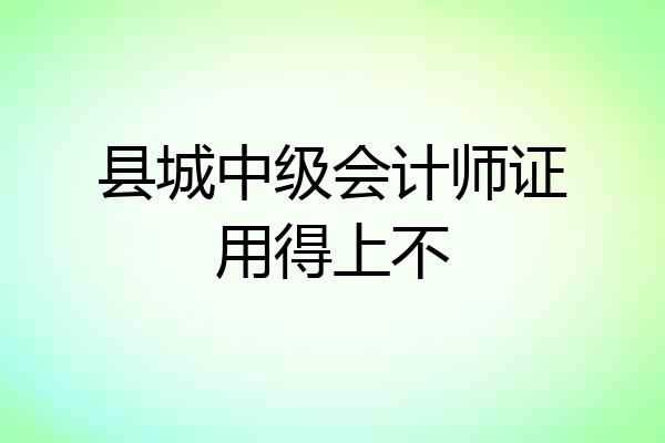 县城中级会计师证用得上不