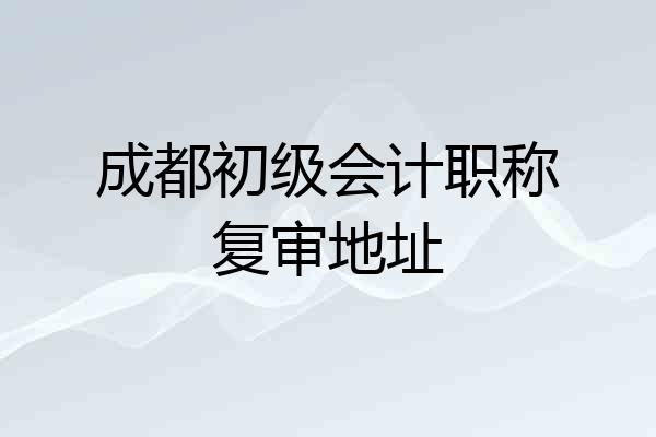 成都初级会计职称复审地址