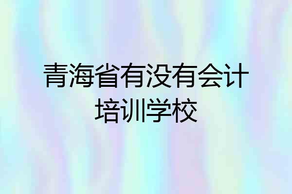 青海省有没有会计培训学校