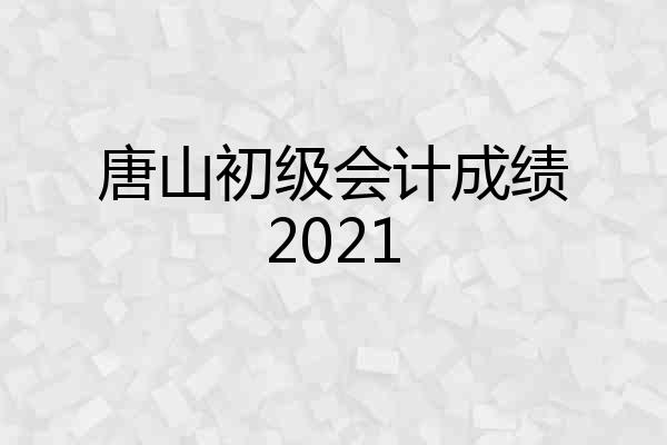 唐山初级会计成绩2021