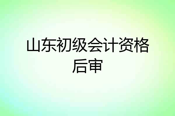 山东初级会计资格后审