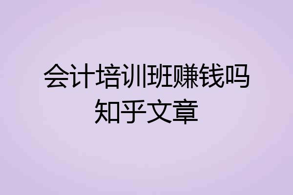会计培训班赚钱吗知乎文章