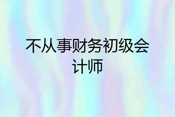 不从事财务初级会计师