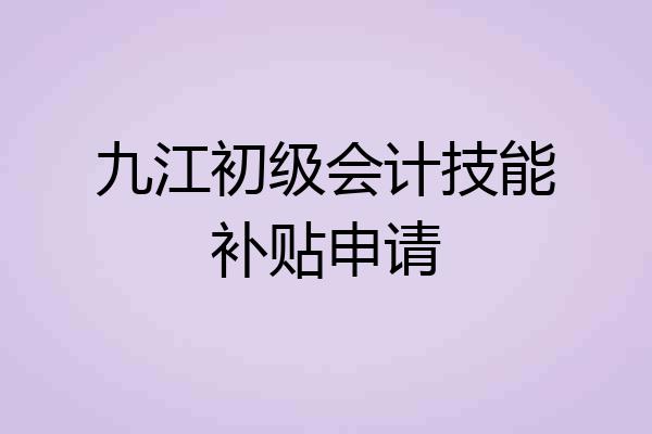 九江初级会计技能补贴申请