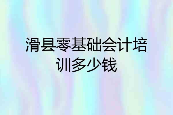滑县零基础会计培训多少钱