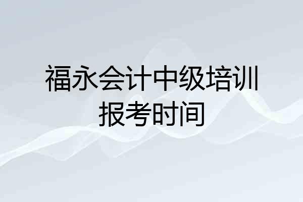 福永会计中级培训报考时间