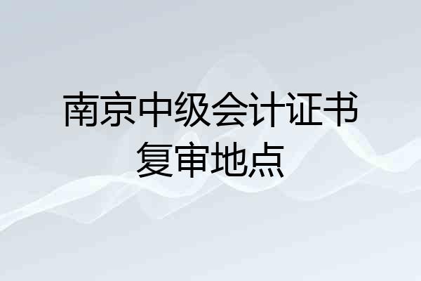 南京中级会计证书复审地点