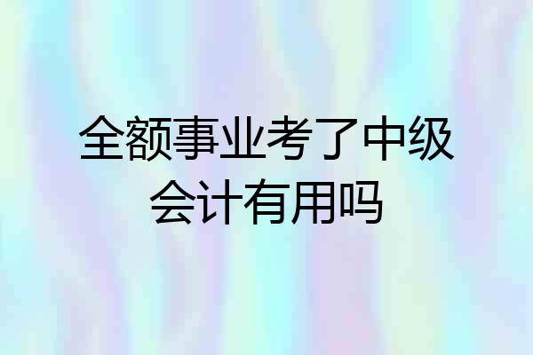 全额事业考了中级会计有用吗