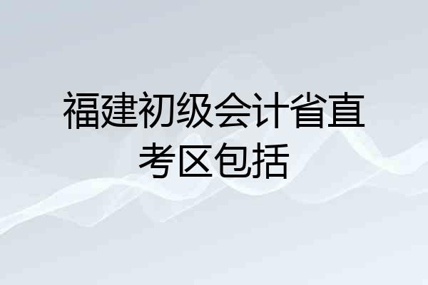福建初级会计省直考区包括