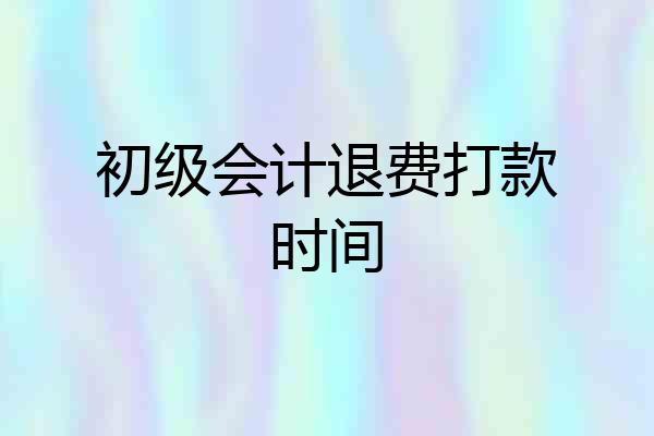初级会计退费打款时间