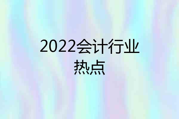 2022会计行业热点