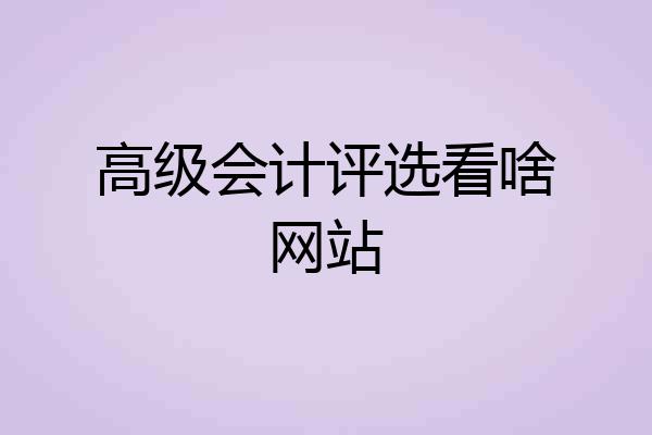 高级会计评选看啥网站