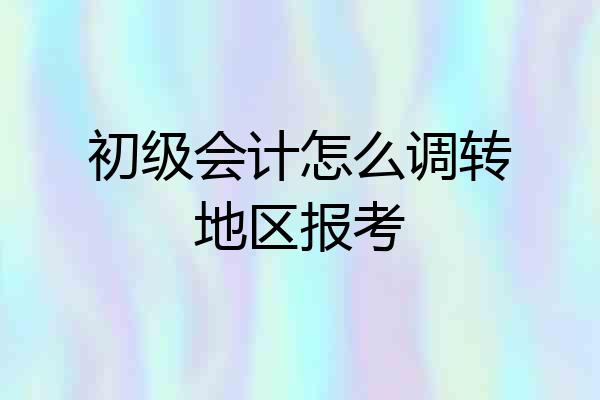初级会计怎么调转地区报考