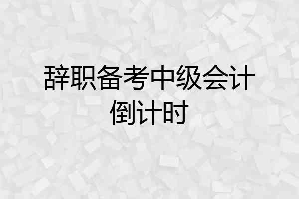 辞职备考中级会计倒计时
