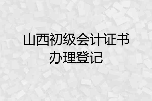 山西初级会计证书办理登记