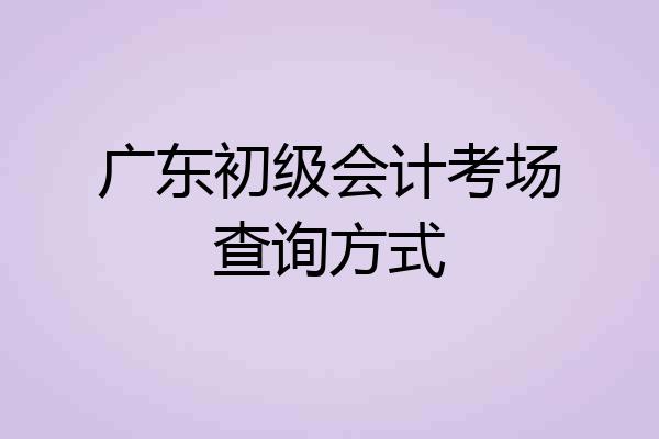 广东初级会计考场查询方式
