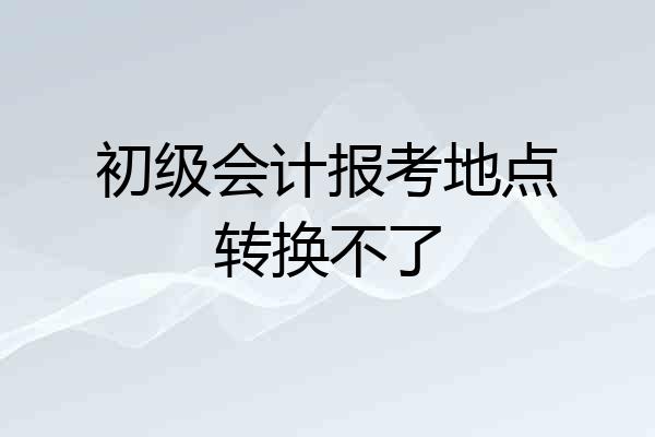 初级会计报考地点转换不了