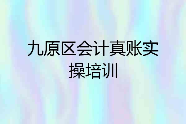 九原区会计真账实操培训