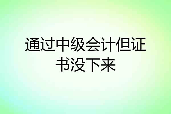 通过中级会计但证书没下来