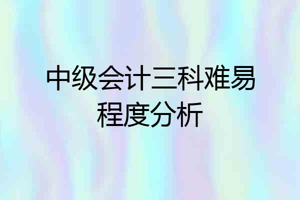 中级会计三科难易程度分析