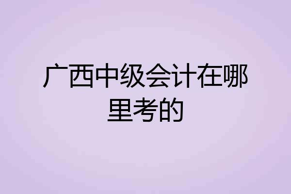 广西中级会计在哪里考的