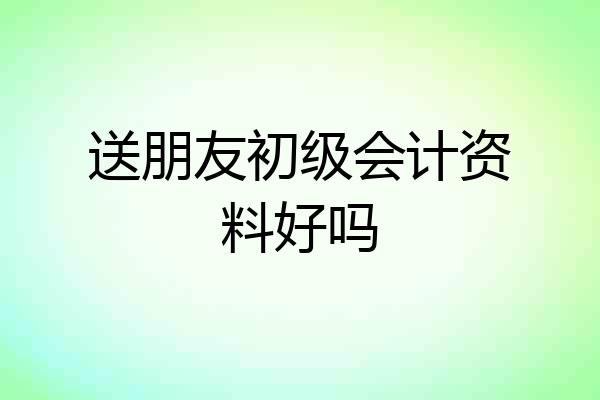 送朋友初级会计资料好吗