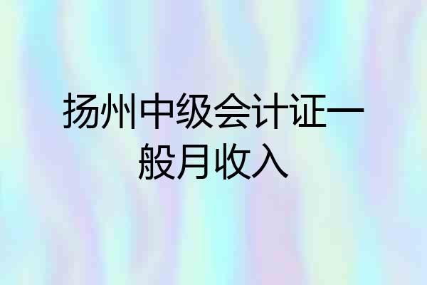 扬州中级会计证一般月收入