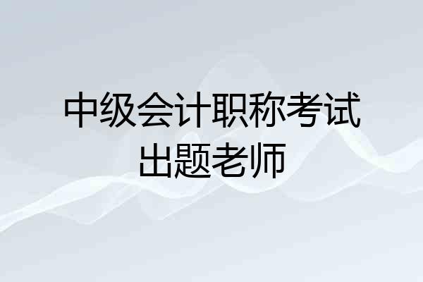 中级会计职称考试出题老师